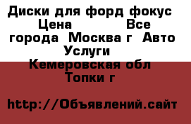 Диски для форд фокус › Цена ­ 6 000 - Все города, Москва г. Авто » Услуги   . Кемеровская обл.,Топки г.